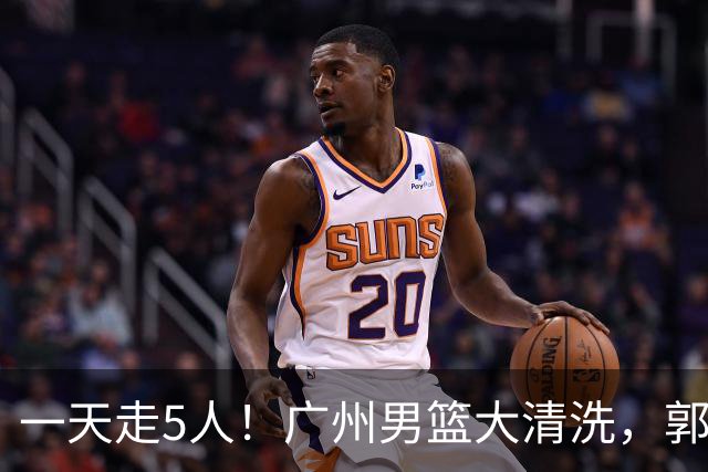 一天走5人！广州男篮大清洗，郭艾伦去向成谜，媒体人曝早有伏笔