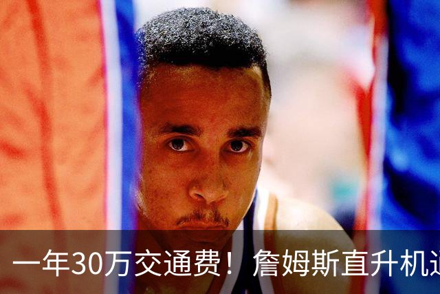 一年30万交通费！詹姆斯直升机通勤三大致命短板：政策、天气、成本