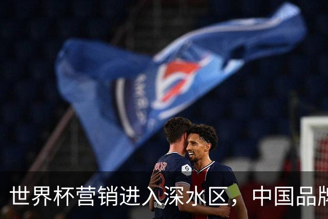 世界杯营销进入深水区，中国品牌靠什么持续远航？