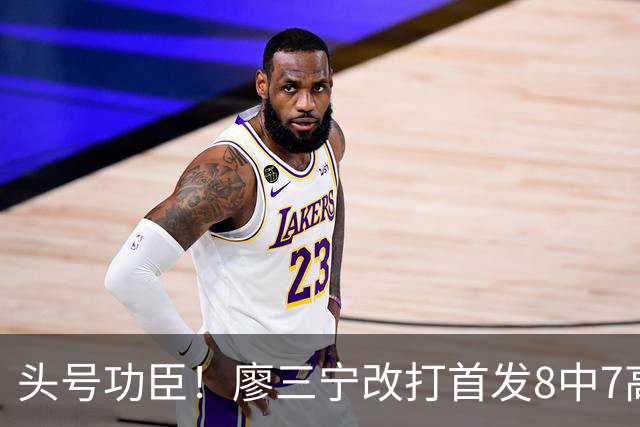 头号功臣！廖三宁改打首发8中7高效18分 连两场成队内得分王