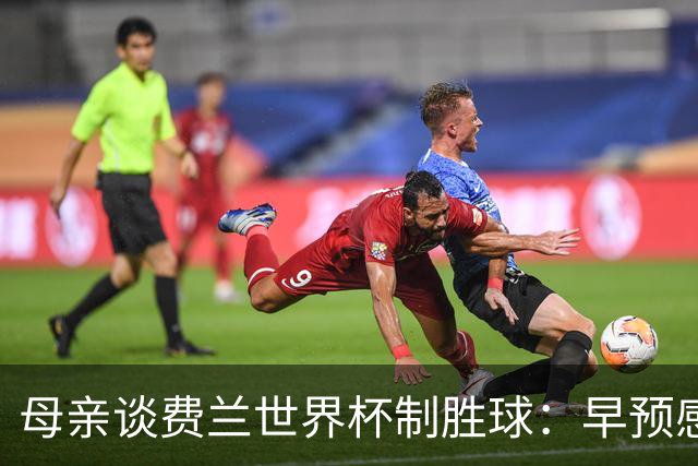 母亲谈费兰世界杯制胜球：早预感到会是他，因为他经历了太多困难