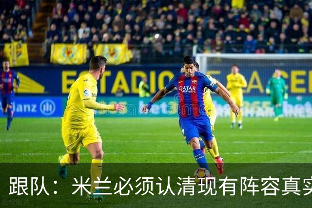 跟队：米兰必须认清现有阵容真实实力，球队确实需要补强