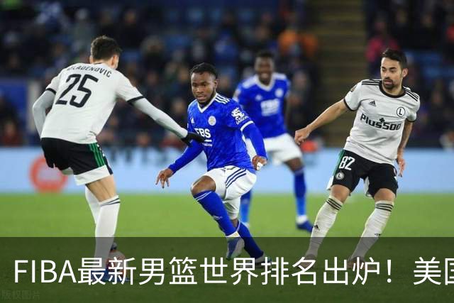 FIBA最新男篮世界排名出炉！美国稳居榜首，中国男篮下滑4位跌至世界第30、亚洲第五